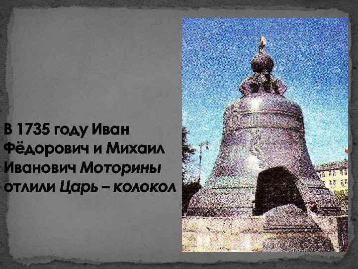 В 1735 году Иван Фёдорович и Михаил Иванович Моторины отлили Царь – колокол 