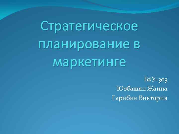 Стратегическое планирование в маркетинге Бк. У-303 Юзбашян Жанна Гарибян Виктория 