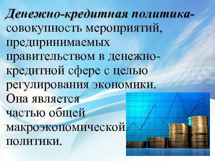 Денежно-кредитная политикасовокупность мероприятий, предпринимаемых правительством в денежнокредитной сфере с целью регулирования экономики. Она является