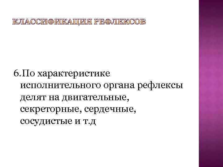  6. По характеристике исполнительного органа рефлексы делят на двигательные, секреторные, сердечные, сосудистые и