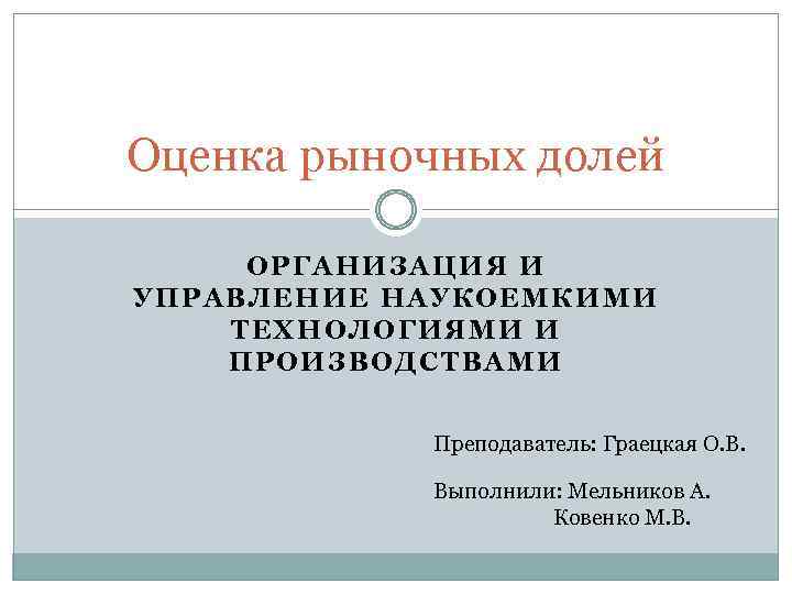 Оценка рыночных долей ОРГАНИЗАЦИЯ И УПРАВЛЕНИЕ НАУКОЕМКИМИ ТЕХНОЛОГИЯМИ И ПРОИЗВОДСТВАМИ Преподаватель: Граецкая О. В.