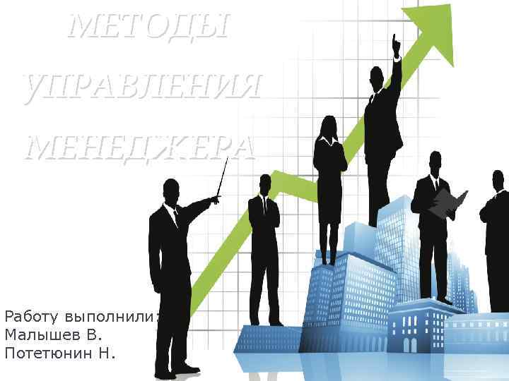 МЕТОДЫ УПРАВЛЕНИЯ МЕНЕДЖЕРА Работу выполнили: Малышев В. Потетюнин Н. 