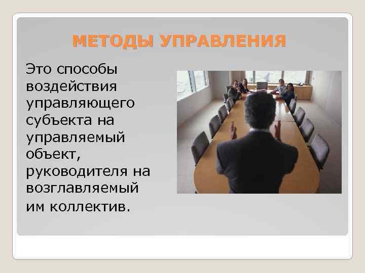 МЕТОДЫ УПРАВЛЕНИЯ Это способы воздействия управляющего субъекта на управляемый объект, руководителя на возглавляемый им