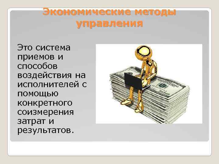 Экономические методы управления Это система приемов и способов воздействия на исполнителей с помощью конкретного