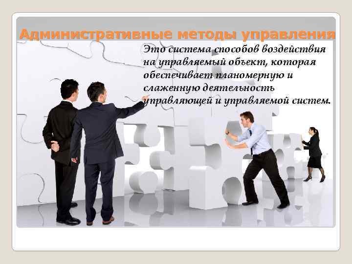 Административные методы управления Это система способов воздействия на управляемый объект, которая обеспечивает планомерную и