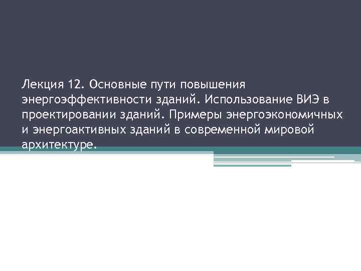 Лекция 12. Основные пути повышения энергоэффективности зданий. Использование ВИЭ в проектировании зданий. Примеры энергоэкономичных