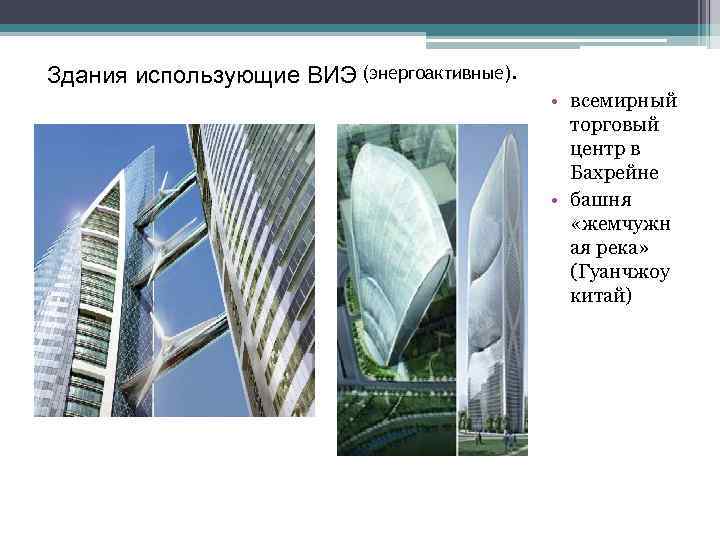 Здания использующие ВИЭ (энергоактивные). • всемирный торговый центр в Бахрейне • башня «жемчужн ая
