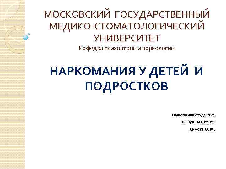 МОСКОВСКИЙ ГОСУДАРСТВЕННЫЙ МЕДИКО-СТОМАТОЛОГИЧЕСКИЙ УНИВЕРСИТЕТ Кафедра психиатрии и наркологии НАРКОМАНИЯ У ДЕТЕЙ И ПОДРОСТКОВ Выполнила