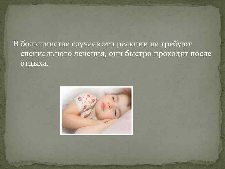 В большинстве случаев эти реакции не требуют специального лечения, они быстро проходят после отдыха.