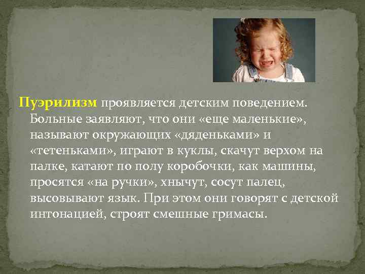 Пуэрилизм проявляется детским поведением. Больные заявляют, что они «еще маленькие» , называют окружающих «дяденьками»