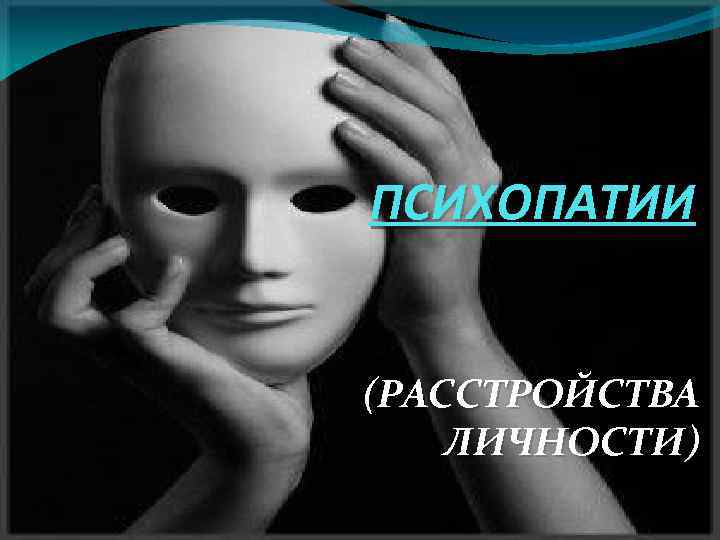 ПСИХОПАТИИ (РАССТРОЙСТВА ЛИЧНОСТИ) 