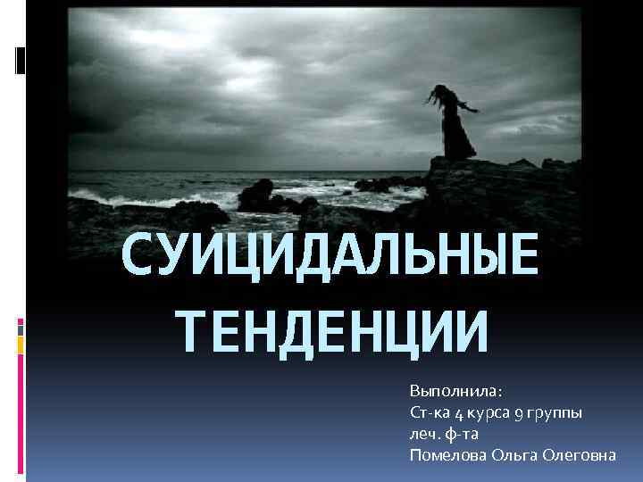 СУИЦИДАЛЬНЫЕ ТЕНДЕНЦИИ Выполнила: Ст-ка 4 курса 9 группы леч. ф-та Помелова Ольга Олеговна 