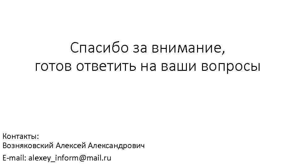 Спасибо за внимание, готов ответить на ваши вопросы Контакты: Возняковский Алексей Александрович E-mail: alexey_inform@mail.