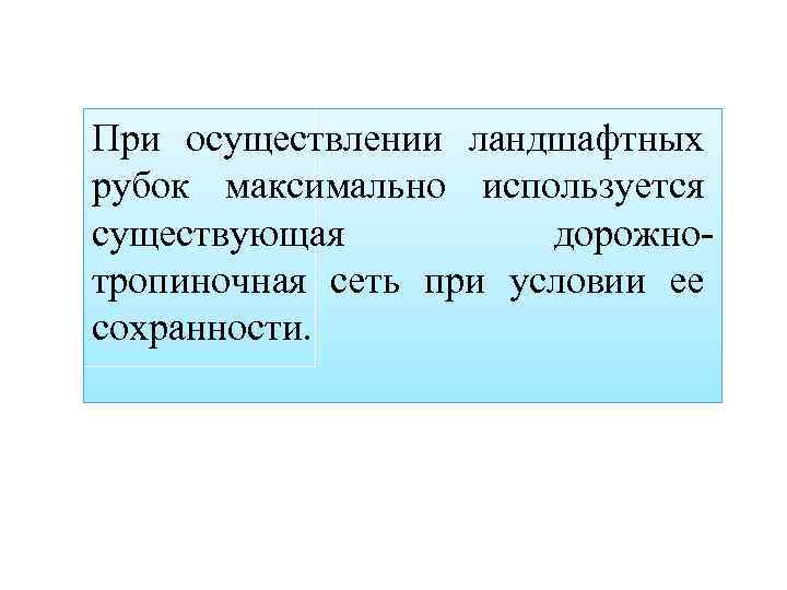При осуществлении ландшафтных рубок максимально используется существующая дорожнотропиночная сеть при условии ее сохранности. 