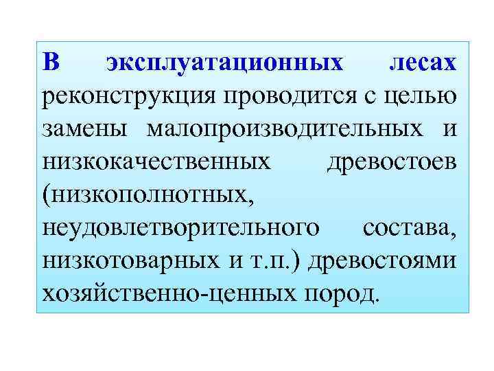 В эксплуатационных лесах реконструкция проводится с целью замены малопроизводительных и низкокачественных древостоев (низкополнотных, неудовлетворительного
