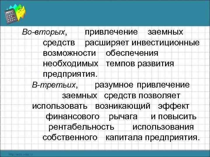 Во-вторых, привлечение заемных средств расширяет инвестиционные возможности обеспечения необходимых темпов развития предприятия. В-третьих, разумное