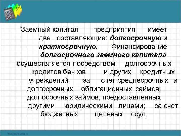 Заемный капитал предприятия имеет две составляющие: долгосрочную и краткосрочную. Финансирование долгосрочного заемного капитала осуществляется