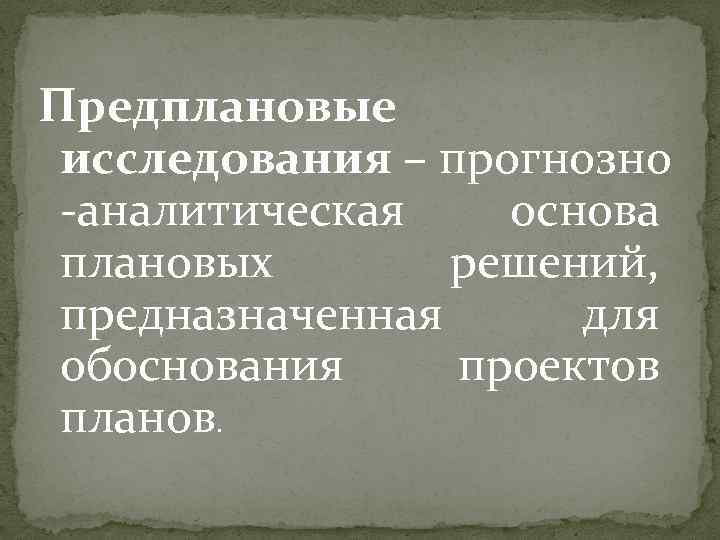 Предплановые исследования – прогнозно -аналитическая основа плановых решений, предназначенная для обоснования проектов планов. 