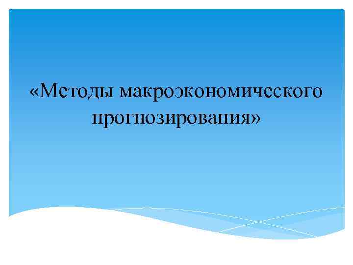  «Методы макроэкономического прогнозирования» 