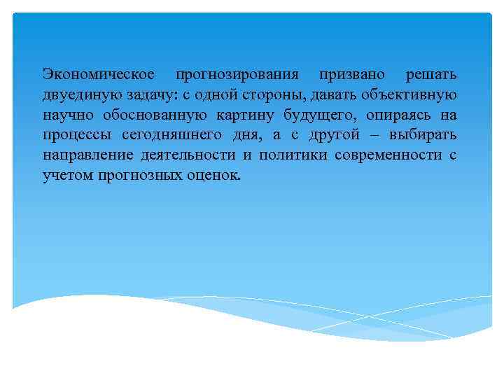 Экономическое прогнозирования призвано решать двуединую задачу: с одной стороны, давать объективную научно обоснованную картину