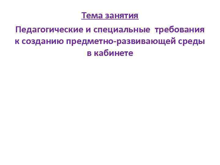 Тема занятия Педагогические и специальные требования к созданию предметно-развивающей среды в кабинете 