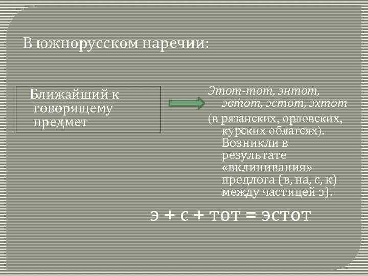 В южнорусском наречии: Ближайший к говорящему предмет Этот-тот, энтот, эвтот, эстот, эхтот (в рязанских,