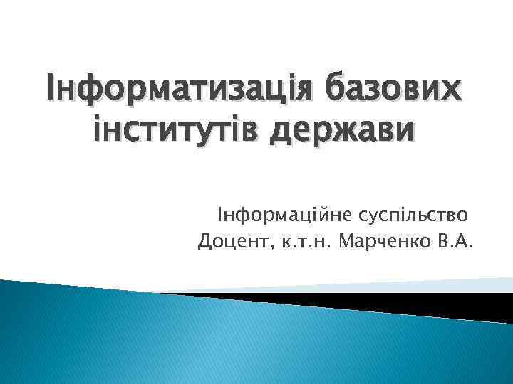 Інформатизація базових інститутів держави Інформаційне суспільство Доцент, к. т. н. Марченко В. А. 