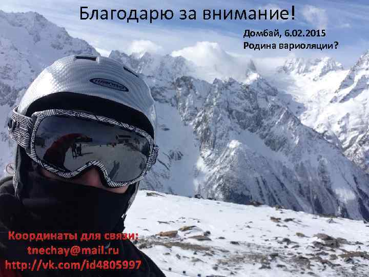 Благодарю за внимание! Домбай, 6. 02. 2015 Родина вариоляции? Координаты для связи: tnechay@mail. ru