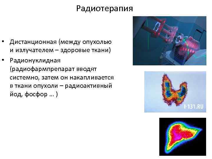 Радиотерапия • Дистанционная (между опухолью и излучателем – здоровые ткани) • Радионуклидная (радиофармпрепарат вводят