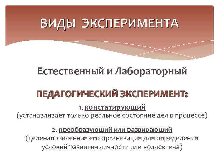 ВИДЫ ЭКСПЕРИМЕНТА Естественный и Лабораторный ПЕДАГОГИЧЕСКИЙ ЭКСПЕРИМЕНТ: 1. констатирующий (устанавливает только реальное состояние дел