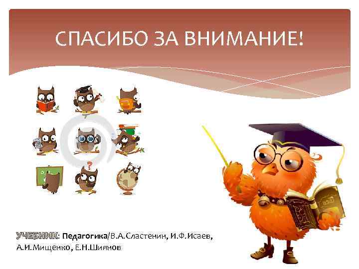 СПАСИБО ЗА ВНИМАНИЕ! УЧЕБНИК: Педагогика/В. А. Сластенин, И. Ф. Исаев, А. И. Мищенко, Е.