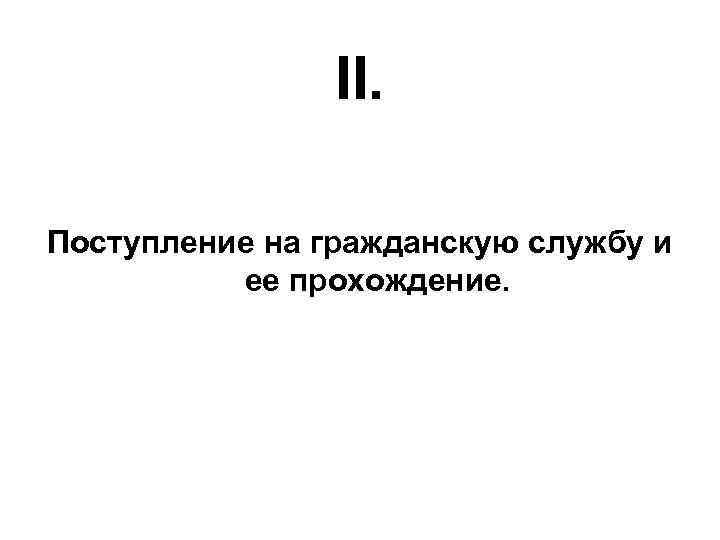 II. Поступление на гражданскую службу и ее прохождение. 