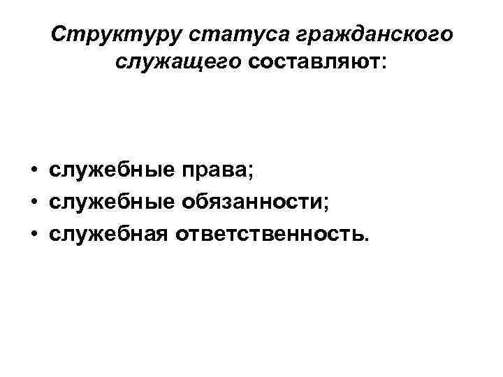 Структуру статуса гражданского служащего составляют: • служебные права; • служебные обязанности; • служебная ответственность.