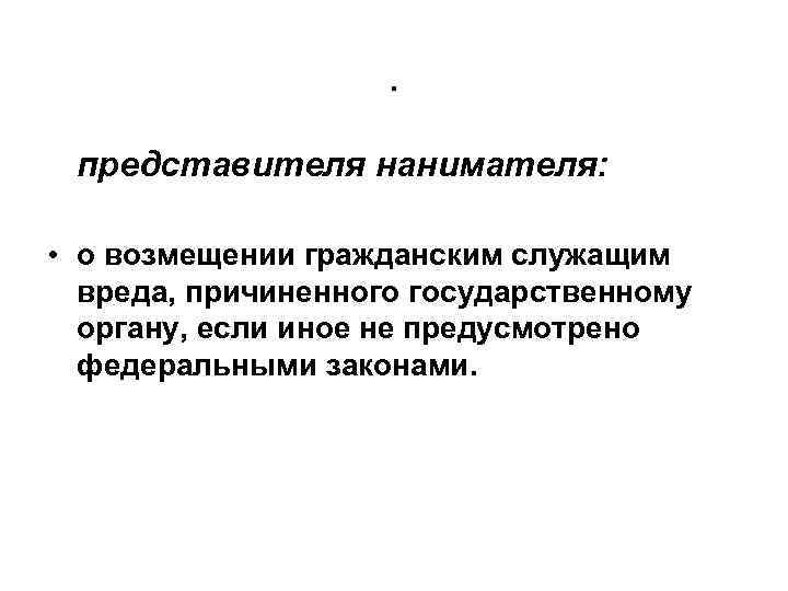 . представителя нанимателя: • о возмещении гражданским служащим вреда, причиненного государственному органу, если иное