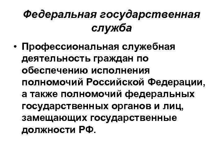 Федеральная государственная служба • Профессиональная служебная деятельность граждан по обеспечению исполнения полномочий Российской Федерации,