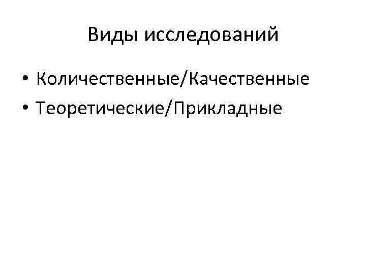 Виды исследований • Количественные/Качественные • Теоретические/Прикладные 