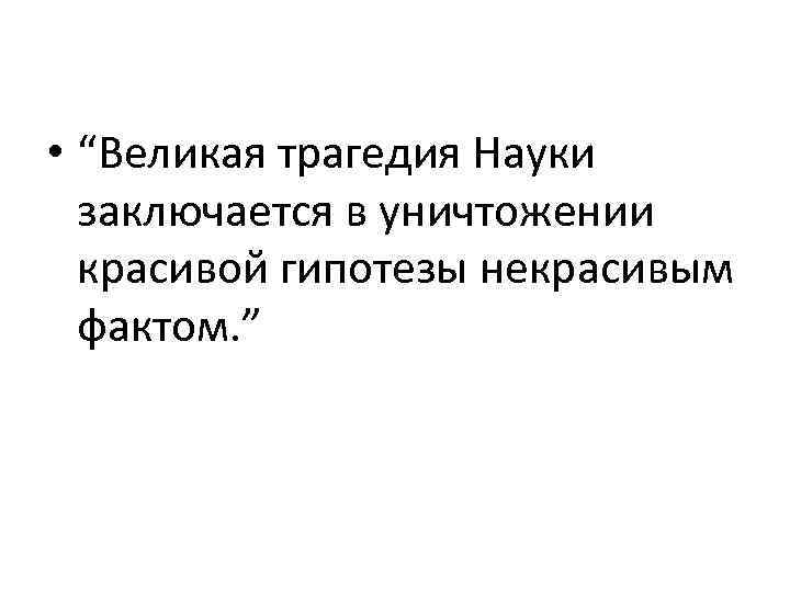  • “Великая трагедия Науки заключается в уничтожении красивой гипотезы некрасивым фактом. ” 