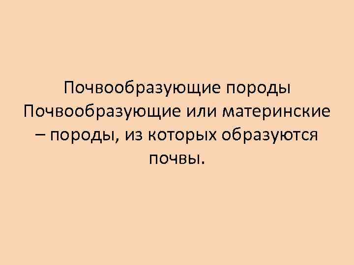 Почвообразующие породы Почвообразующие или материнские – породы, из которых образуются почвы. 