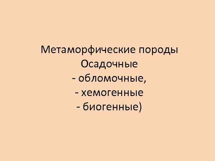 Метаморфические породы Осадочные - обломочные, - хемогенные - биогенные) 