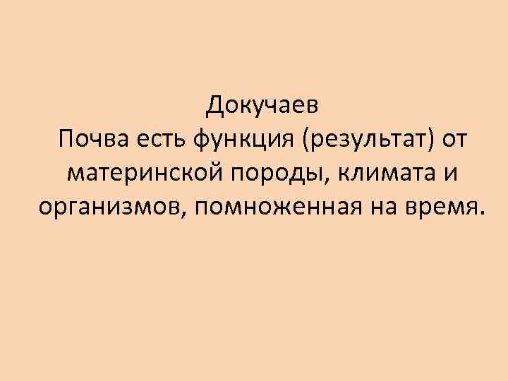 Докучаев Почва есть функция (результат) от материнской породы, климата и организмов, помноженная на время.