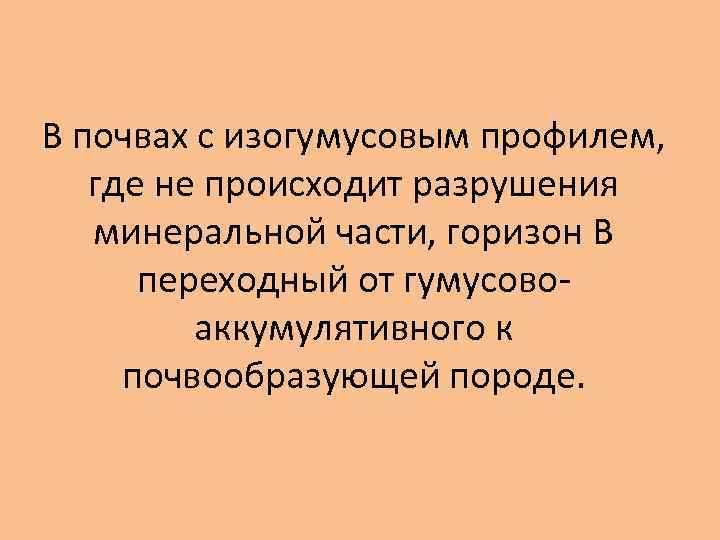 В почвах с изогумусовым профилем, где не происходит разрушения минеральной части, горизон В переходный