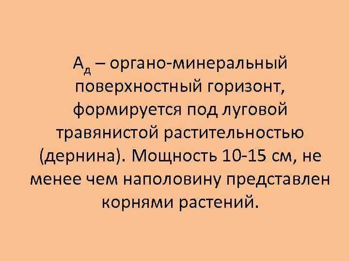 Ад – органо-минеральный поверхностный горизонт, формируется под луговой травянистой растительностью (дернина). Мощность 10 -15