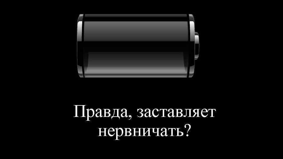 Пугает? Правда, заставляет нервничать? 