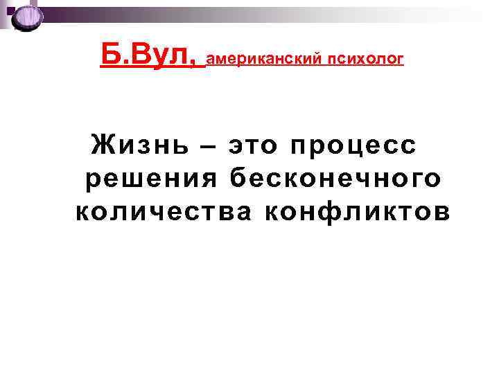 Б. Вул, американский психолог Жизнь – это процесс решения бесконечного количества конфликтов 