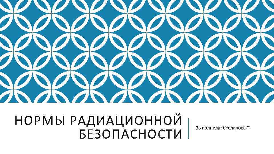 НОРМЫ РАДИАЦИОННОЙ БЕЗОПАСНОСТИ Выполнила: Столярова Т. 