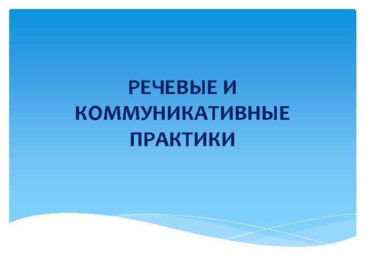 РЕЧЕВЫЕ И КОММУНИКАТИВНЫЕ ПРАКТИКИ 