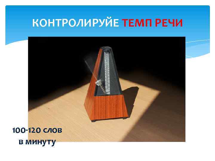 КОНТРОЛИРУЙЕ ТЕМП РЕЧИ 100 -120 слов в минуту 