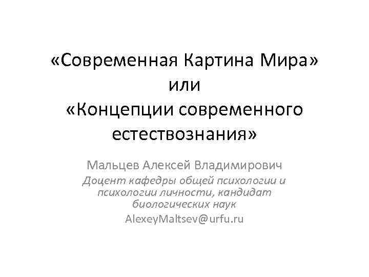  «Современная Картина Мира» или «Концепции современного естествознания» Мальцев Алексей Владимирович Доцент кафедры общей