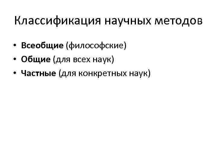 Классификация научных методов • Всеобщие (философские) • Общие (для всех наук) • Частные (для