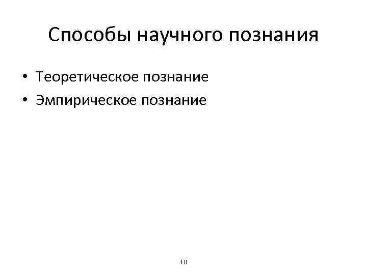 Способы научного познания • Теоретическое познание • Эмпирическое познание 18 